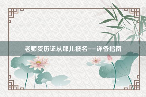 老师资历证从那儿报名——详备指南