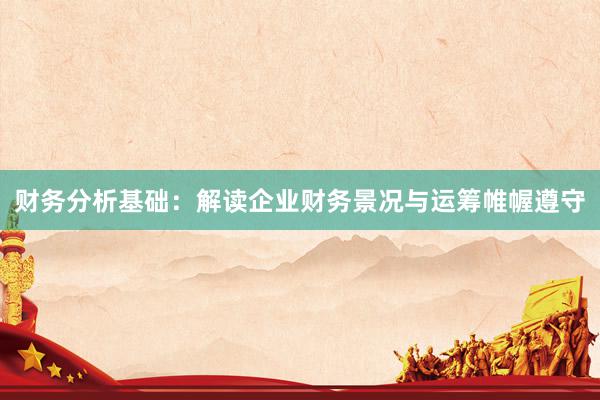 财务分析基础：解读企业财务景况与运筹帷幄遵守