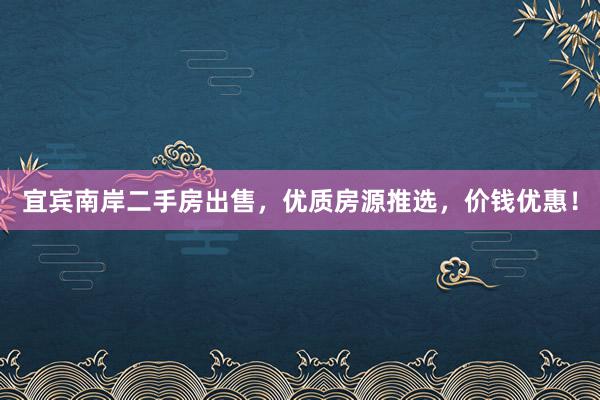 宜宾南岸二手房出售，优质房源推选，价钱优惠！