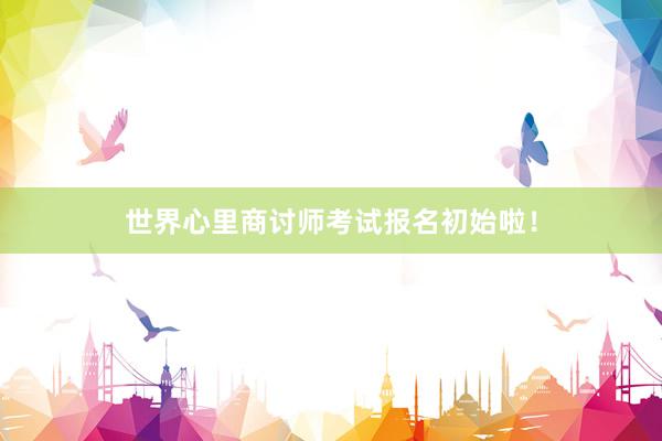 世界心里商讨师考试报名初始啦！