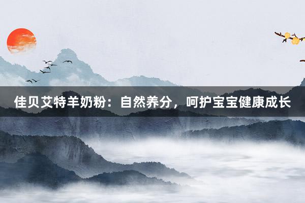 佳贝艾特羊奶粉：自然养分，呵护宝宝健康成长