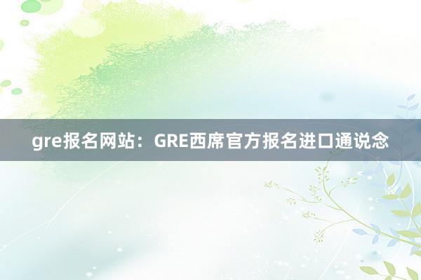 gre报名网站：GRE西席官方报名进口通说念