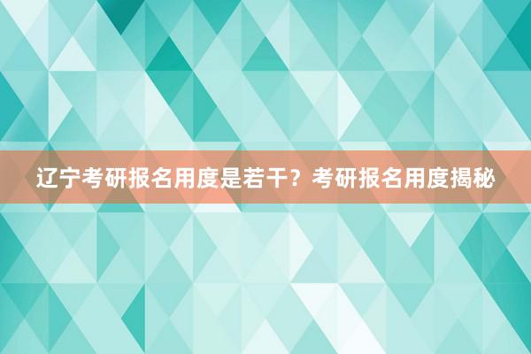 辽宁考研报名用度是若干？考研报名用度揭秘