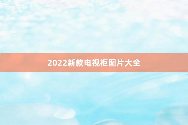 2022新款电视柜图片大全