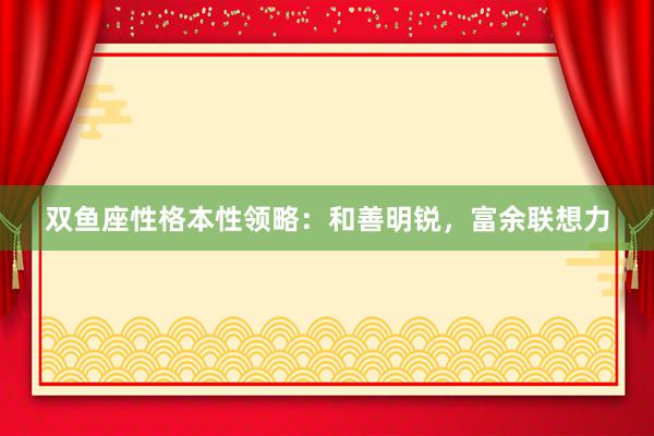 双鱼座性格本性领略：和善明锐，富余联想力