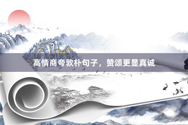 高情商夸敦朴句子，赞颂更显真诚