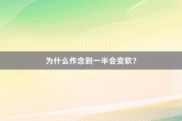 为什么作念到一半会变软？