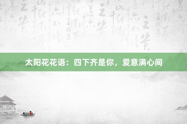 太阳花花语：四下齐是你，爱意满心间