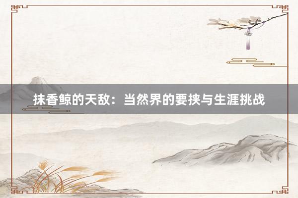 抹香鲸的天敌：当然界的要挟与生涯挑战