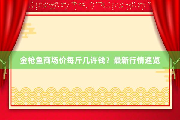 金枪鱼商场价每斤几许钱？最新行情速览
