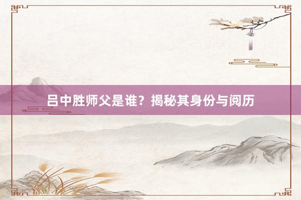 吕中胜师父是谁？揭秘其身份与阅历