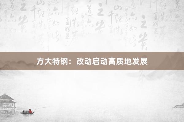 方大特钢：改动启动高质地发展