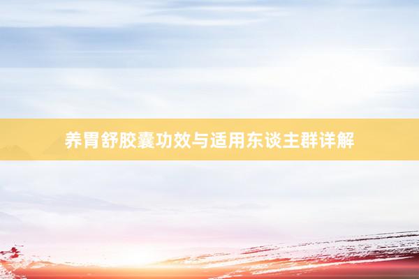 养胃舒胶囊功效与适用东谈主群详解